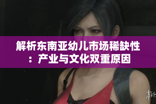 解析东南亚幼儿市场稀缺性：产业与文化双重原因