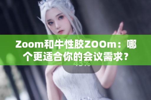 Zoom和牛性胶ZOOm：哪个更适合你的会议需求？