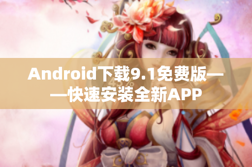 Android下载9.1免费版——快速安装全新APP
