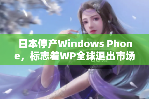 日本停产Windows Phone，标志着WP全球退出市场