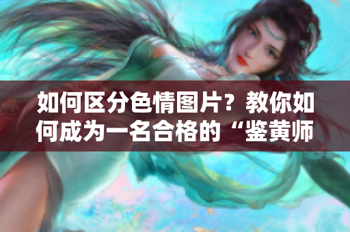 如何区分色情图片？教你如何成为一名合格的“鉴黄师”