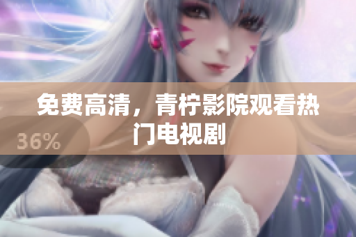 免费高清，青柠影院观看热门电视剧