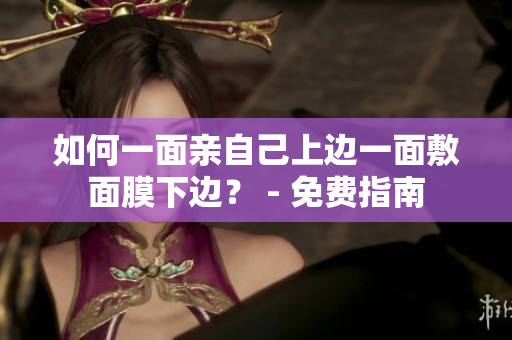 如何一面亲自己上边一面敷面膜下边？ - 免费指南