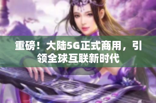 重磅！大陆5G正式商用，引领全球互联新时代