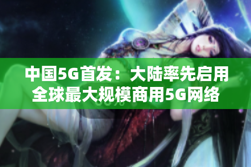 中国5G首发：大陆率先启用全球最大规模商用5G网络
