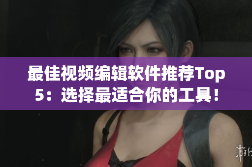最佳视频编辑软件推荐Top5：选择最适合你的工具！