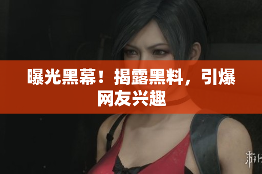 曝光黑幕！揭露黑料，引爆网友兴趣