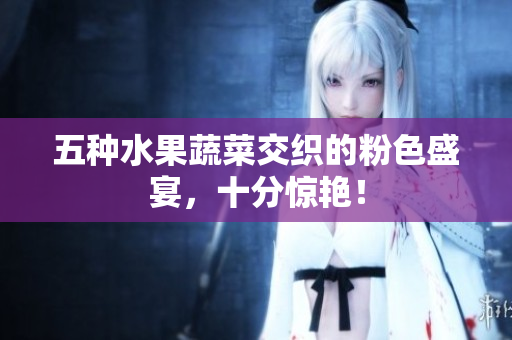 五种水果蔬菜交织的粉色盛宴，十分惊艳！