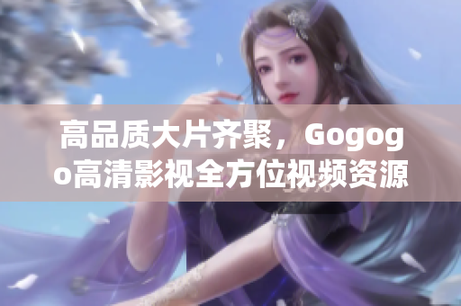 高品质大片齐聚，Gogogo高清影视全方位视频资源奉上