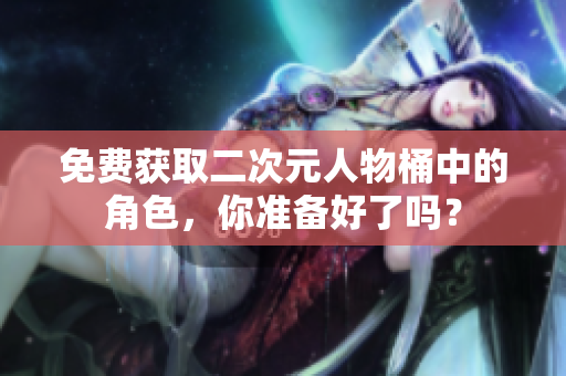 免费获取二次元人物桶中的角色，你准备好了吗？