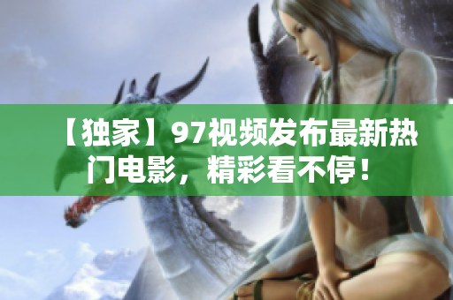 【独家】97视频发布最新热门电影，精彩看不停！