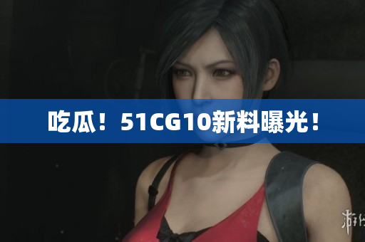 吃瓜！51CG10新料曝光！