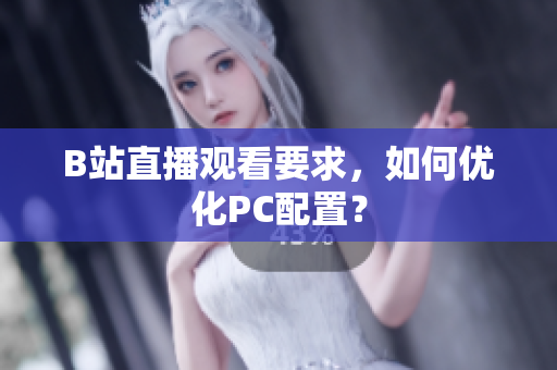 B站直播观看要求，如何优化PC配置？