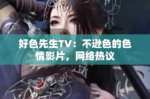 好色先生TV：不逊色的色情影片，网络热议