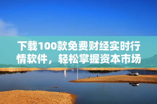 下载100款免费财经实时行情软件，轻松掌握资本市场动态！