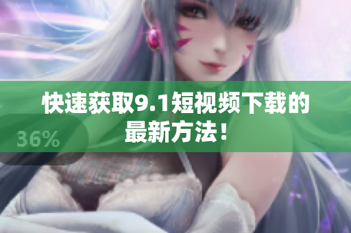 快速获取9.1短视频下载的最新方法！