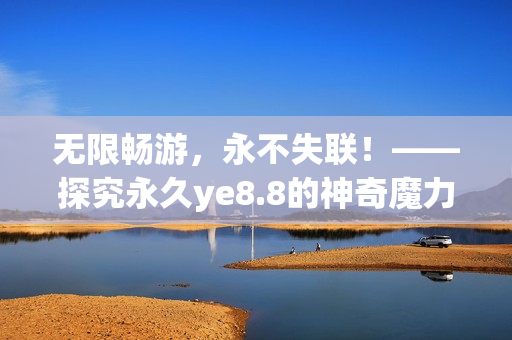 无限畅游，永不失联！——探究永久ye8.8的神奇魔力