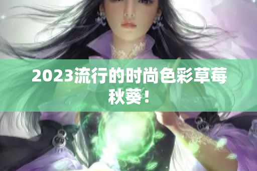 2023流行的时尚色彩草莓秋葵！