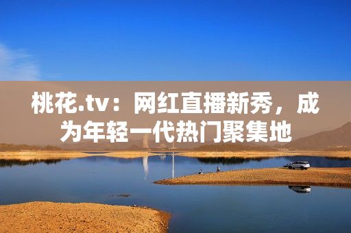 桃花.tv：网红直播新秀，成为年轻一代热门聚集地