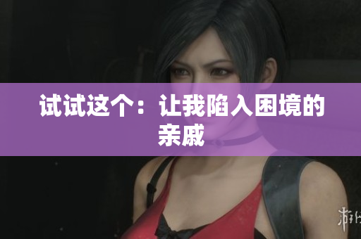 试试这个：让我陷入困境的亲戚