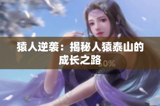 猿人逆袭：揭秘人猿泰山的成长之路