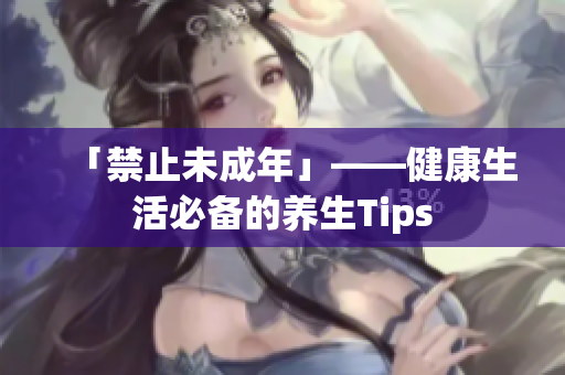 「禁止未成年」——健康生活必备的养生Tips