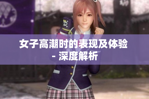 女子高潮时的表现及体验 - 深度解析