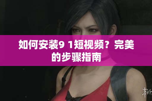 如何安装9 1短视频？完美的步骤指南