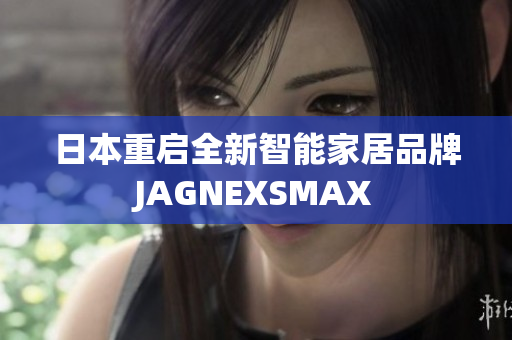 日本重启全新智能家居品牌JAGNEXSMAX