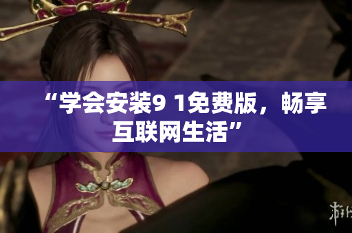 “学会安装9 1免费版，畅享互联网生活”