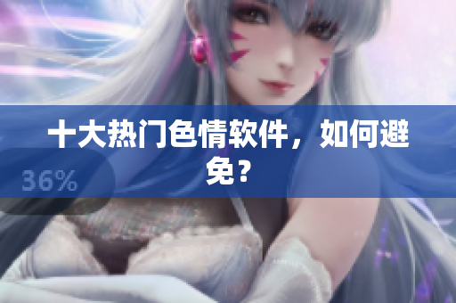 十大热门色情软件，如何避免？