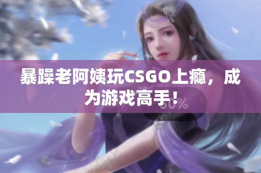 暴躁老阿姨玩CSGO上瘾，成为游戏高手！