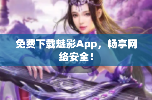免费下载魅影App，畅享网络安全！