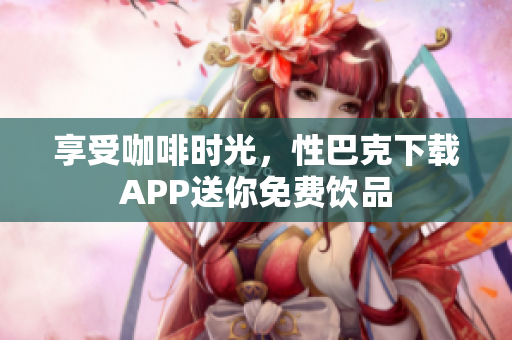 享受咖啡时光，性巴克下载APP送你免费饮品