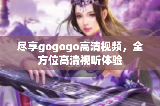 尽享gogogo高清视频，全方位高清视听体验