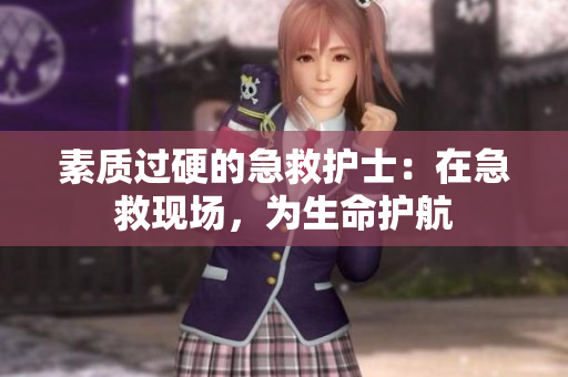 素质过硬的急救护士：在急救现场，为生命护航