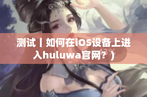 测试丨如何在iOS设备上进入huluwa官网？)
