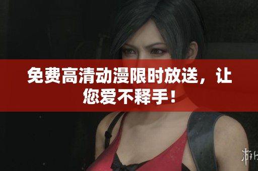 免费高清动漫限时放送，让您爱不释手！