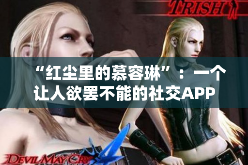 “红尘里的慕容琳”：一个让人欲罢不能的社交APP