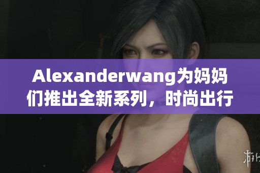 Alexanderwang为妈妈们推出全新系列，时尚出行必备