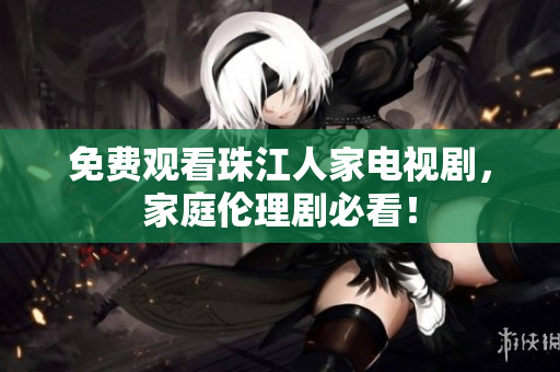 免费观看珠江人家电视剧，家庭伦理剧必看！