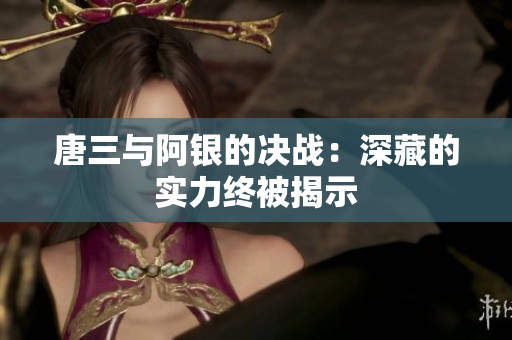 唐三与阿银的决战：深藏的实力终被揭示