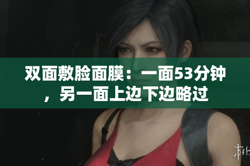 双面敷脸面膜：一面53分钟，另一面上边下边略过