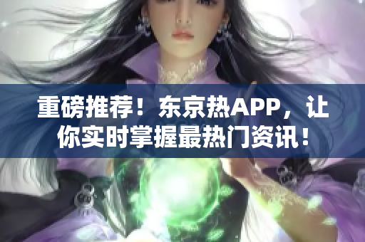 重磅推荐！东京热APP，让你实时掌握最热门资讯！