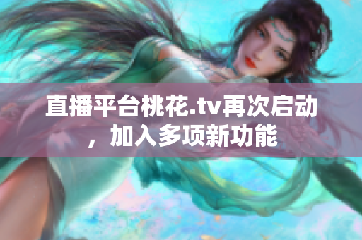 直播平台桃花.tv再次启动，加入多项新功能