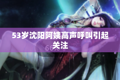 53岁沈阳阿姨高声呼叫引起关注