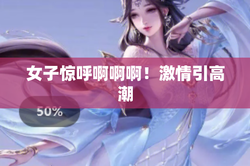 女子惊呼啊啊啊！激情引高潮