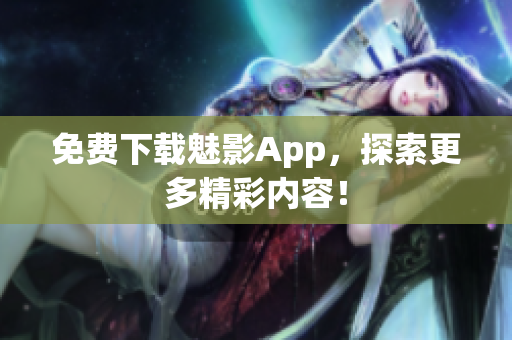 免费下载魅影App，探索更多精彩内容！