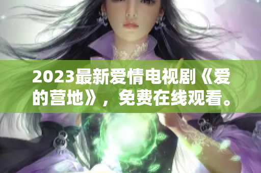 2023最新爱情电视剧《爱的营地》，免费在线观看。