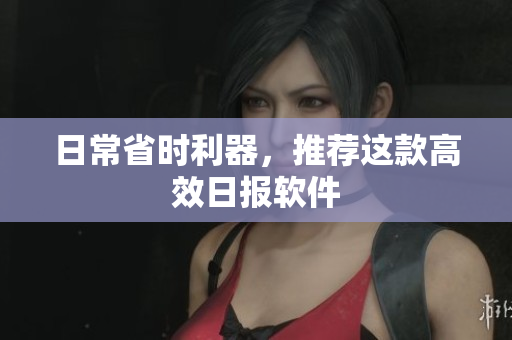日常省时利器，推荐这款高效日报软件